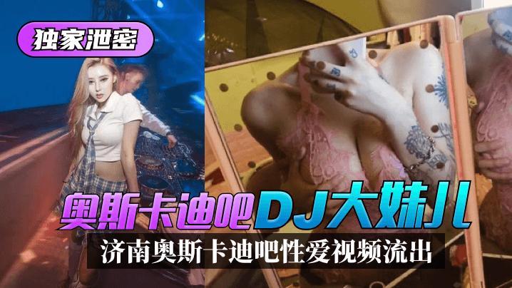 【獨家泄密】濟南奧斯卡迪吧「DJ大妹兒」性愛視頻流出！!